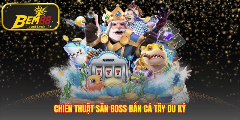 Chiến thuật săn Boss Bắn Cá Tây Du Ký tập trung vào combo