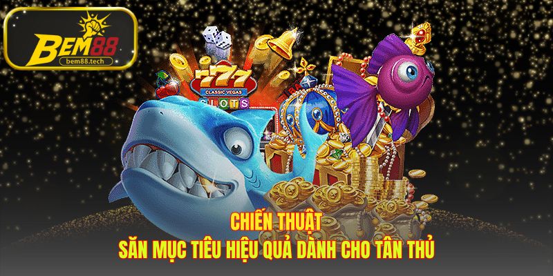 Chiến thuật bắn cá đổi thưởng giúp tân thủ dùng đạn hiệu quả