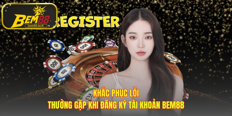 Hướng dẫn xử lý nhanh các sự cố đăng ký BEM88